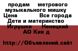 продам 1,5метрового музыкального мишку › Цена ­ 2 500 - Все города Дети и материнство » Игрушки   . Ненецкий АО,Кия д.